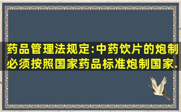 《药品管理法》规定:中药饮片的炮制,必须按照国家药品标准炮制,国家...