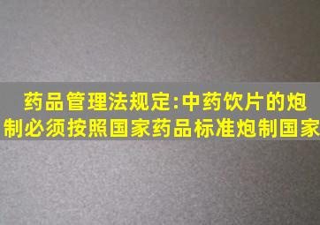 《药品管理法》规定:中药饮片的炮制必须按照国家药品标准炮制国家