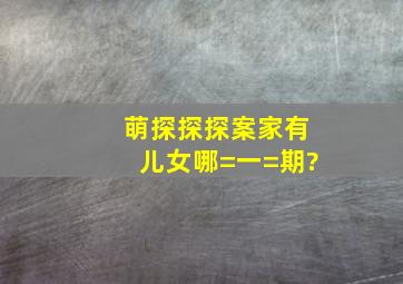 《萌探探探案》家有儿女哪=一=期?