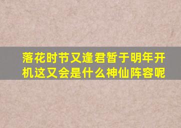 《落花时节又逢君》暂于明年开机,这又会是什么神仙阵容呢