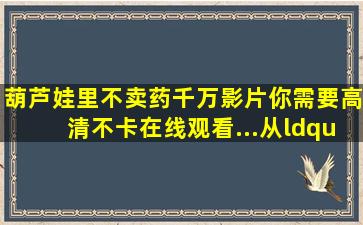 《葫芦娃里不卖药,千万影片你需要》高清不卡在线观看...从“葫芦...