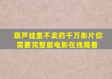 《葫芦娃里不卖药千万影片你需要》完整版电影在线观看 