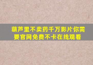 《葫芦里不卖药千万影片你需要官网》免费不卡在线观看 