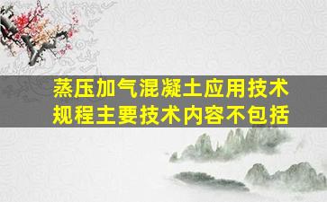 《蒸压加气混凝土应用技术规程》主要技术内容不包括()。