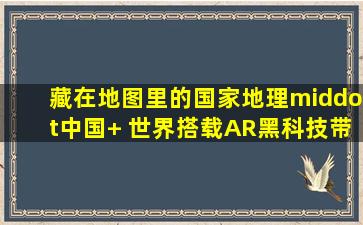 《藏在地图里的国家地理·中国+ 世界》搭载AR黑科技,带孩子开眼界...