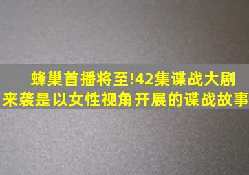 《蜂巢》首播将至!42集谍战大剧来袭,是以女性视角开展的谍战故事