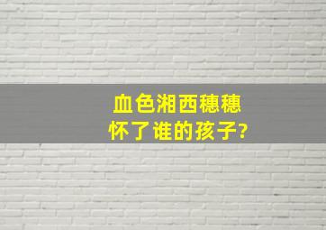 《血色湘西》穗穗怀了谁的孩子?