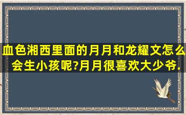 《血色湘西》里面的月月和龙耀文怎么会生小孩呢?月月很喜欢大少爷,...