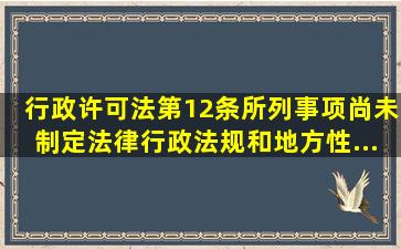 《行政许可法》第12条所列事项,尚未制定法律、行政法规和地方性...