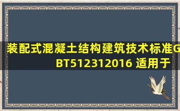 《装配式混凝土结构建筑技术标准》GBT512312016 适用于抗震设防...