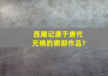 《西厢记》源于唐代元稹的哪部作品?