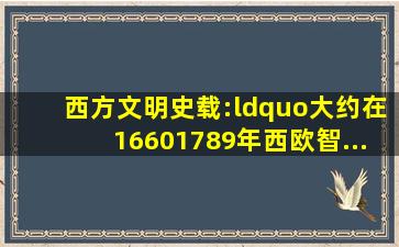 《西方文明史》载:“大约在16601789年,西欧智...