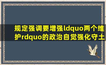 《规定》强调,要增强“两个维护”的政治自觉,强化守土有责、守土担...