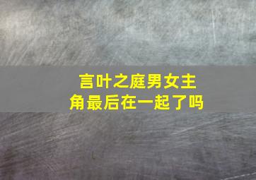 《言叶之庭》男女主角最后在一起了吗(