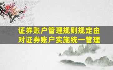 《证券账户管理规则》规定,由()对证券账户实施统一管理。