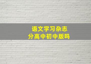 《语文学习》杂志分高中,初中版吗