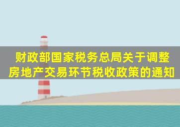 《财政部、国家税务总局关于调整房地产交易环节税收政策的通知》