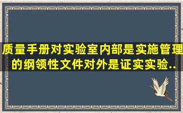 《质量手册》对实验室内部是实施管理的纲领性文件,对外是证实实验...