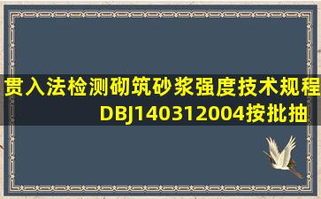 《贯入法检测砌筑砂浆强度技术规程》 ( DBJ140312004),按批抽样...