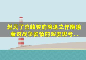 《起风了》,宫崎骏的隐退之作,隐喻着对战争、爱情的深度思考...