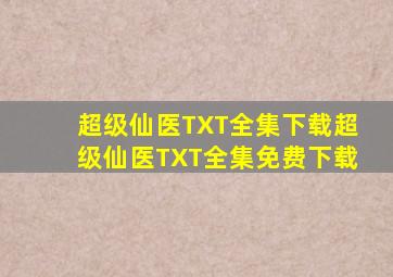 《超级仙医》TXT全集下载超级仙医TXT全集免费下载