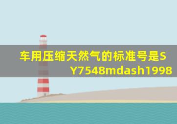 《车用压缩天然气》的标准号是SY7548—1998。