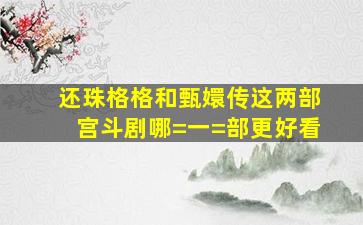 《还珠格格》和《甄嬛传》这两部宫斗剧哪=一=部更好看