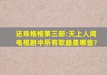 《还珠格格第三部:天上人间》电视剧中所有歌曲是哪些?