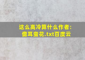 《这么高冷算什么》作者:儋耳蛮花.txt百度云