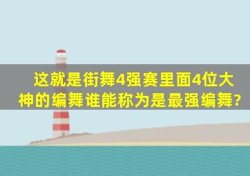 《这就是街舞》4强赛里面,4位大神的编舞,谁能称为是最强编舞?