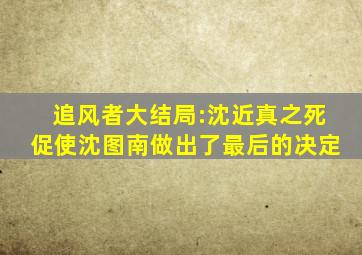 《追风者》大结局:沈近真之死,促使沈图南做出了最后的决定