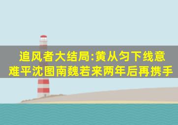 《追风者》大结局:黄从匀下线意难平,沈图南魏若来两年后再携手