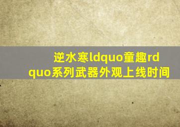 《逆水寒》“童趣”系列武器外观上线时间