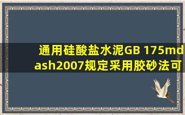 《通用硅酸盐水泥》GB 175—2007规定,采用胶砂法可测定水泥的3d和...