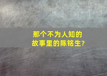 《那个不为人知的故事》里的陈铭生?