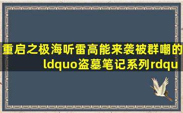 《重启之极海听雷》高能来袭,被群嘲的“盗墓笔记系列”终于翻身了...