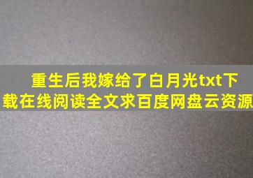 《重生后我嫁给了白月光》txt下载在线阅读全文,求百度网盘云资源