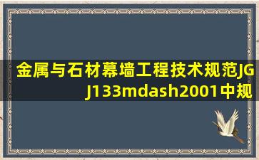 《金属与石材幕墙工程技术规范》(JGJ133—2001)中规定,金属与石材...