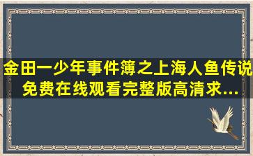 《金田一少年事件簿之上海人鱼传说》免费在线观看完整版高清,求...