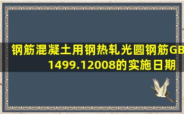 《钢筋混凝土用钢热轧光圆钢筋》GB1499.12008的实施日期是()。