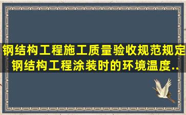 《钢结构工程施工质量验收规范》规定,钢结构工程涂装时的环境温度...