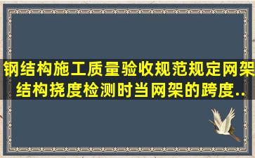 《钢结构施工质量验收规范》规定,网架结构挠度检测时,当网架的跨度...