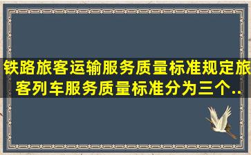 《铁路旅客运输服务质量标准》规定,旅客列车服务质量标准分为()三个...