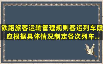 《铁路旅客运输管理规则》客运(列车)段应根据具体情况,制定各次列车...