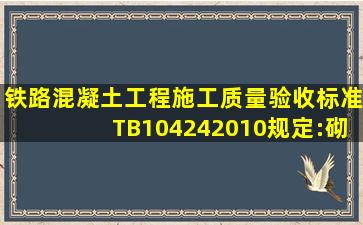 《铁路混凝土工程施工质量验收标准》(TB104242010)规定:砌体砌筑...