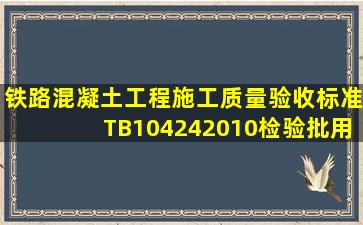 《铁路混凝土工程施工质量验收标准》TB104242010检验批用勘察...