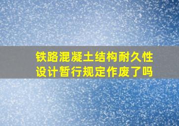 《铁路混凝土结构耐久性设计暂行规定》作废了吗