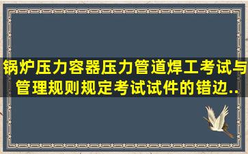 《锅炉压力容器压力管道焊工考试与管理规则》规定,考试试件的错边...