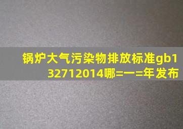 《锅炉大气污染物排放标准》gb132712014哪=一=年发布