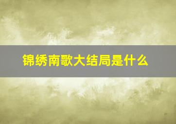 《锦绣南歌》大结局是什么(